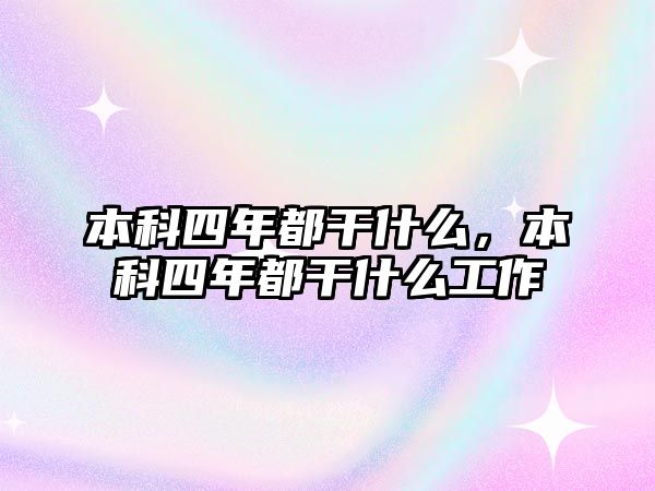 本科四年都干什么，本科四年都干什么工作