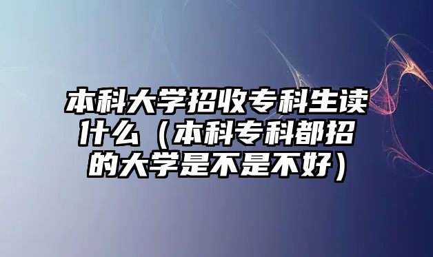 本科大學招收專科生讀什么（本科專科都招的大學是不是不好）