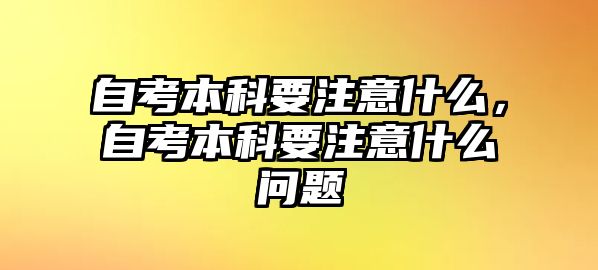 自考本科要注意什么，自考本科要注意什么問題