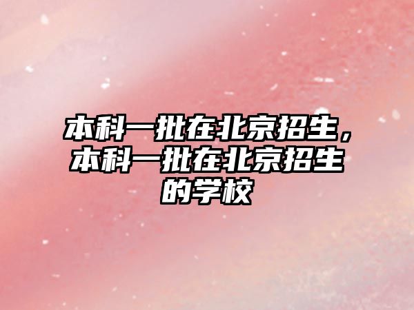 本科一批在北京招生，本科一批在北京招生的學(xué)校