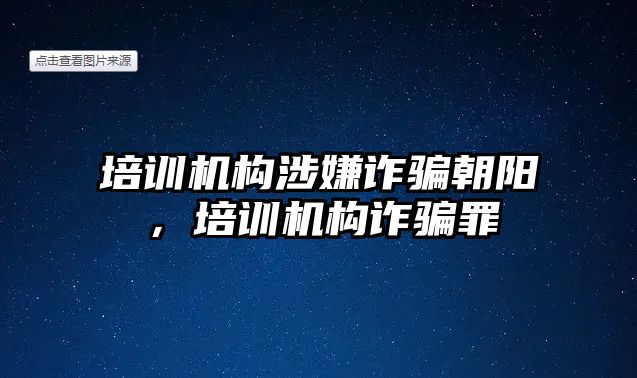 培訓機構(gòu)涉嫌詐騙朝陽，培訓機構(gòu)詐騙罪