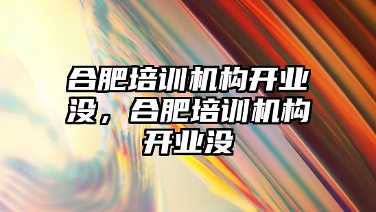 合肥培訓機構開業(yè)沒，合肥培訓機構開業(yè)沒