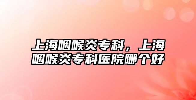 上海咽喉炎專科，上海咽喉炎專科醫(yī)院哪個(gè)好