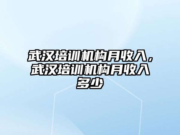 武漢培訓(xùn)機(jī)構(gòu)月收入，武漢培訓(xùn)機(jī)構(gòu)月收入多少