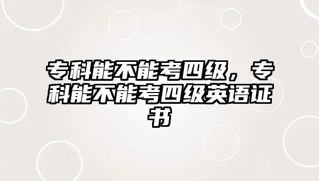 專科能不能考四級，專科能不能考四級英語證書