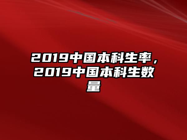 2019中國(guó)本科生率，2019中國(guó)本科生數(shù)量