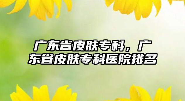 廣東省皮膚專科，廣東省皮膚專科醫(yī)院排名