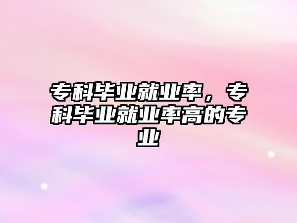 專科畢業(yè)就業(yè)率，專科畢業(yè)就業(yè)率高的專業(yè)