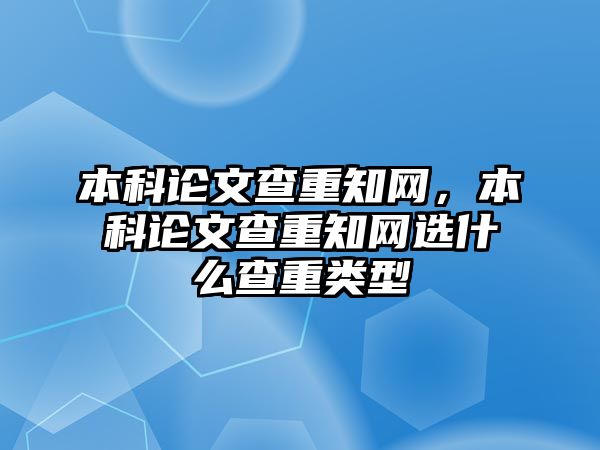 本科論文查重知網，本科論文查重知網選什么查重類型