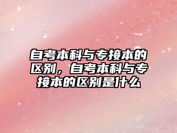 自考本科與專接本的區(qū)別，自考本科與專接本的區(qū)別是什么