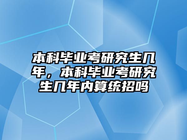 本科畢業(yè)考研究生幾年，本科畢業(yè)考研究生幾年內(nèi)算統(tǒng)招嗎