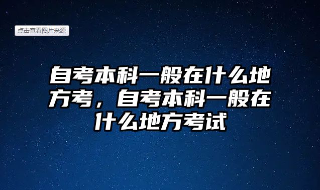 自考本科一般在什么地方考，自考本科一般在什么地方考試