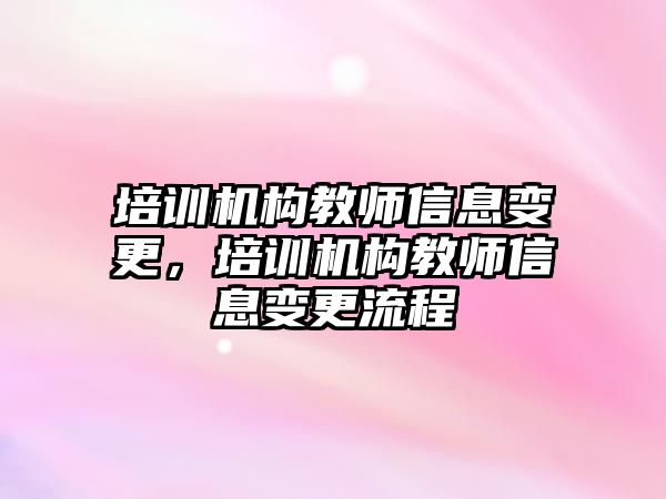 培訓機構(gòu)教師信息變更，培訓機構(gòu)教師信息變更流程