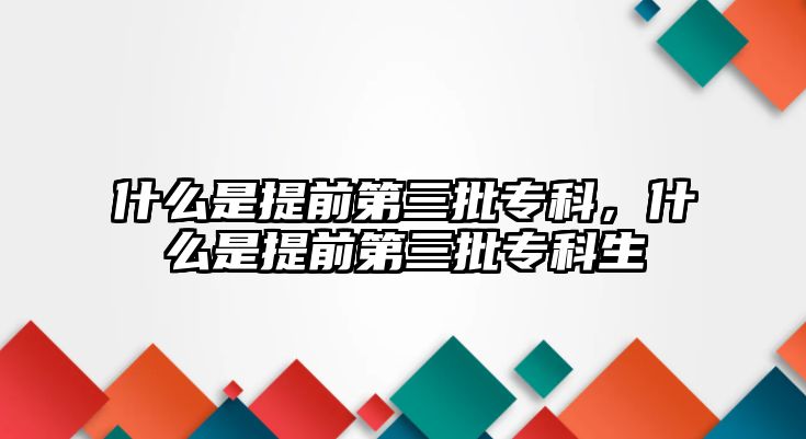 什么是提前第三批專科，什么是提前第三批專科生