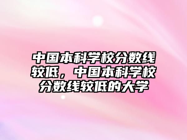 中國本科學(xué)校分?jǐn)?shù)線較低，中國本科學(xué)校分?jǐn)?shù)線較低的大學(xué)