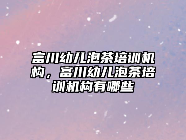 富川幼兒泡茶培訓機構，富川幼兒泡茶培訓機構有哪些