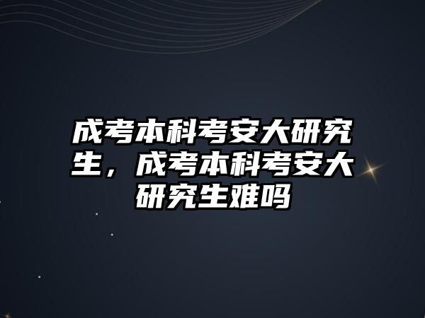 成考本科考安大研究生，成考本科考安大研究生難嗎