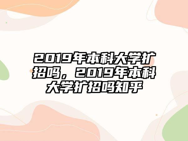 2019年本科大學(xué)擴(kuò)招嗎，2019年本科大學(xué)擴(kuò)招嗎知乎