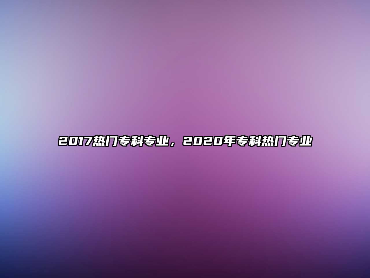 2017熱門專科專業(yè)，2020年專科熱門專業(yè)