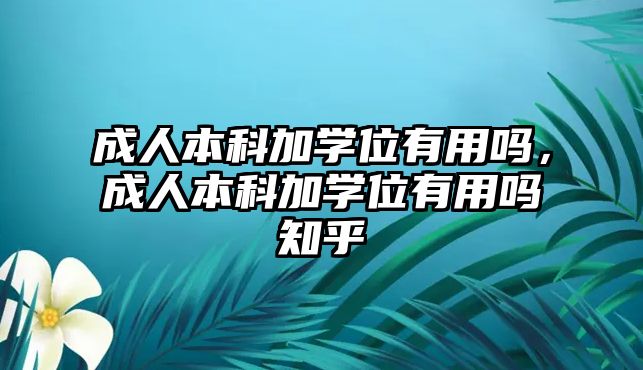 成人本科加學(xué)位有用嗎，成人本科加學(xué)位有用嗎知乎