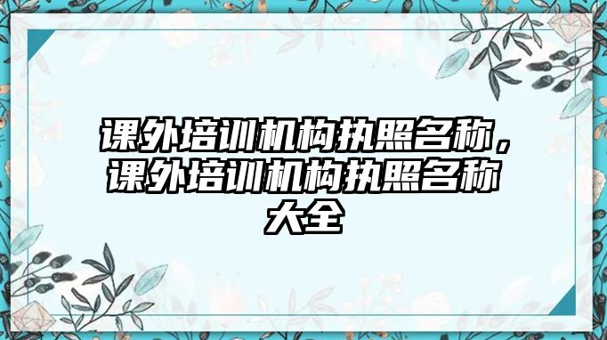 課外培訓(xùn)機(jī)構(gòu)執(zhí)照名稱，課外培訓(xùn)機(jī)構(gòu)執(zhí)照名稱大全