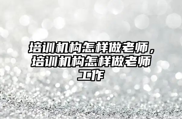 培訓機構怎樣做老師，培訓機構怎樣做老師工作