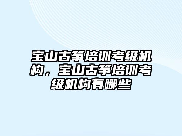 寶山古箏培訓考級機構(gòu)，寶山古箏培訓考級機構(gòu)有哪些