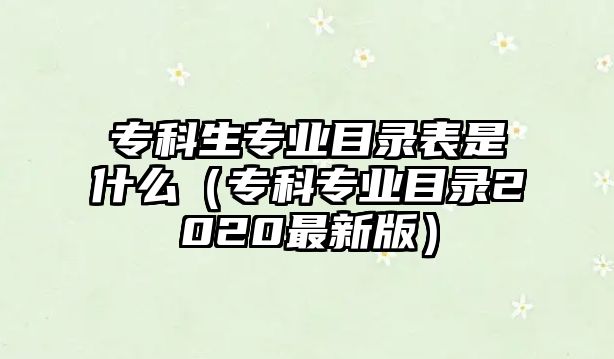 專科生專業(yè)目錄表是什么（專科專業(yè)目錄2020最新版）