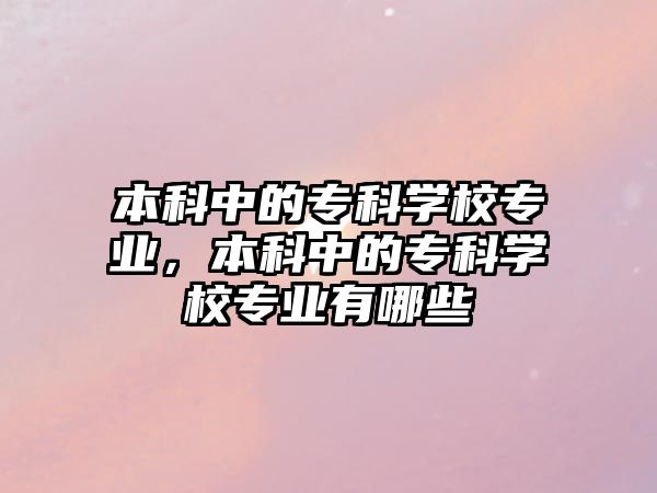 本科中的專科學(xué)校專業(yè)，本科中的專科學(xué)校專業(yè)有哪些