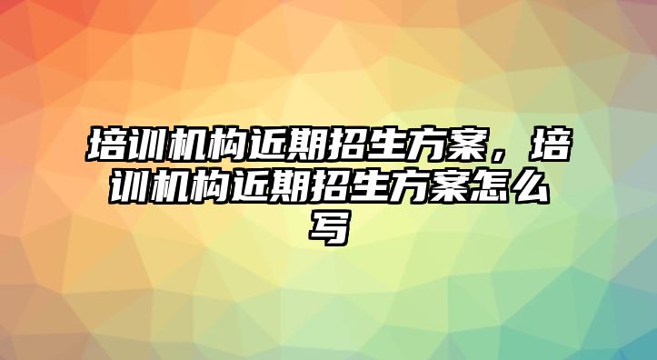 培訓機構近期招生方案，培訓機構近期招生方案怎么寫