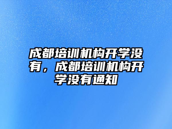 成都培訓(xùn)機構(gòu)開學(xué)沒有，成都培訓(xùn)機構(gòu)開學(xué)沒有通知