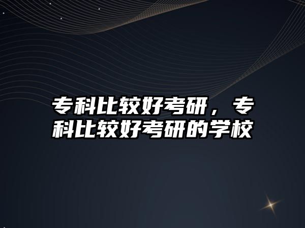 專科比較好考研，專科比較好考研的學(xué)校