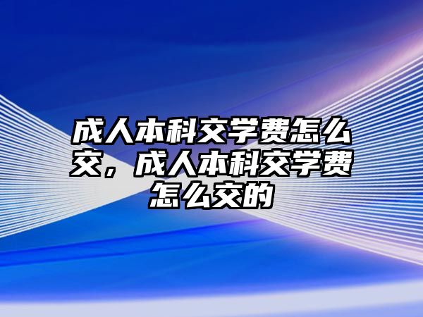 成人本科交學費怎么交，成人本科交學費怎么交的