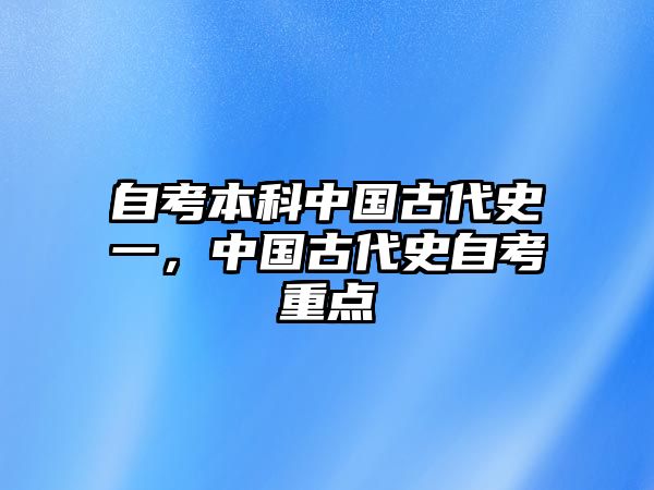 自考本科中國古代史一，中國古代史自考重點