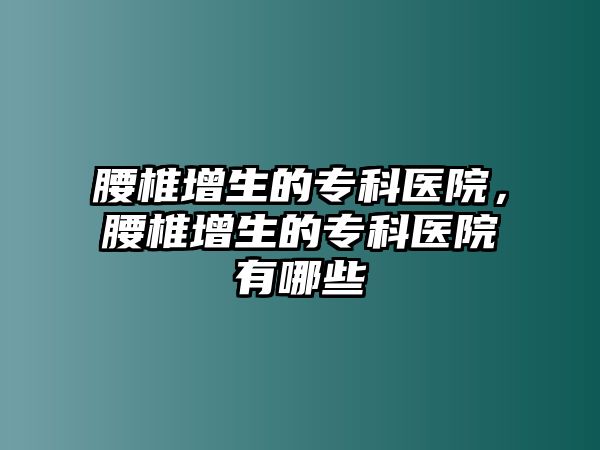 腰椎增生的專科醫(yī)院，腰椎增生的專科醫(yī)院有哪些