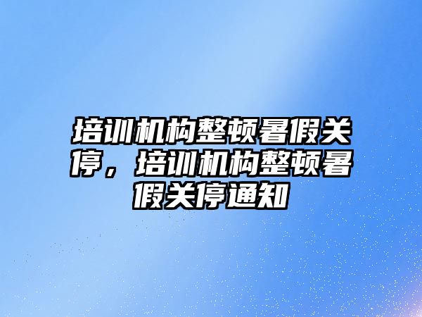 培訓機構(gòu)整頓暑假關(guān)停，培訓機構(gòu)整頓暑假關(guān)停通知