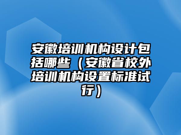 安徽培訓(xùn)機(jī)構(gòu)設(shè)計(jì)包括哪些（安徽省校外培訓(xùn)機(jī)構(gòu)設(shè)置標(biāo)準(zhǔn)試行）