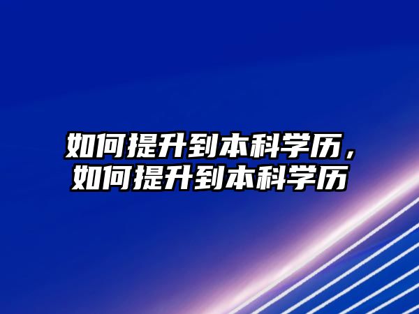 如何提升到本科學(xué)歷，如何提升到本科學(xué)歷