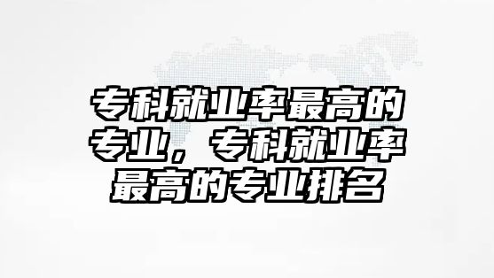 專科就業(yè)率最高的專業(yè)，專科就業(yè)率最高的專業(yè)排名