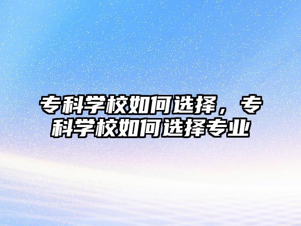 專科學校如何選擇，專科學校如何選擇專業(yè)