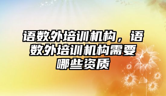 語數(shù)外培訓機構(gòu)，語數(shù)外培訓機構(gòu)需要哪些資質(zhì)