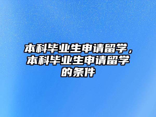 本科畢業(yè)生申請(qǐng)留學(xué)，本科畢業(yè)生申請(qǐng)留學(xué)的條件