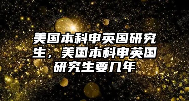 美國本科申英國研究生，美國本科申英國研究生要幾年