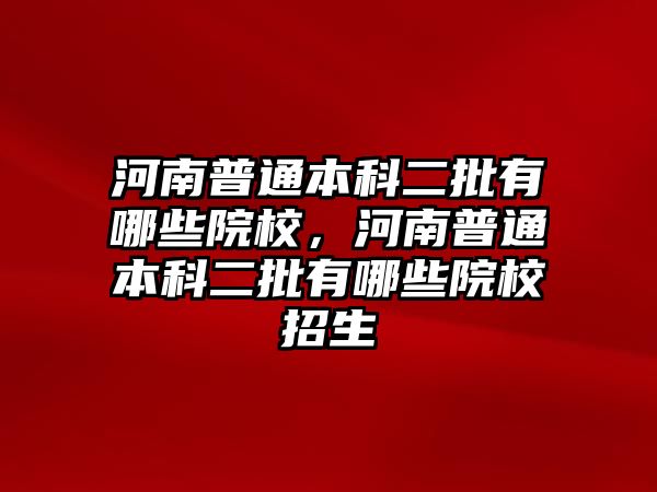 河南普通本科二批有哪些院校，河南普通本科二批有哪些院校招生