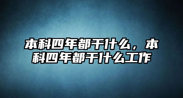 本科四年都干什么，本科四年都干什么工作