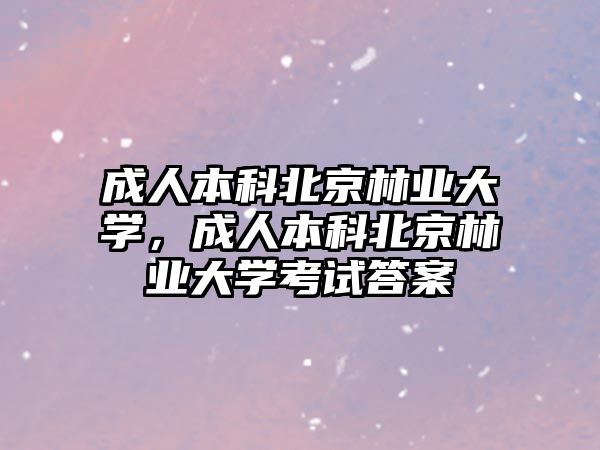 成人本科北京林業(yè)大學(xué)，成人本科北京林業(yè)大學(xué)考試答案