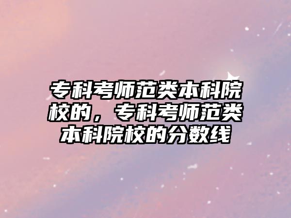 專科考師范類(lèi)本科院校的，專科考師范類(lèi)本科院校的分?jǐn)?shù)線