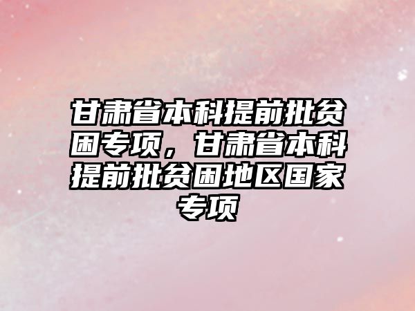 甘肅省本科提前批貧困專項，甘肅省本科提前批貧困地區(qū)國家專項