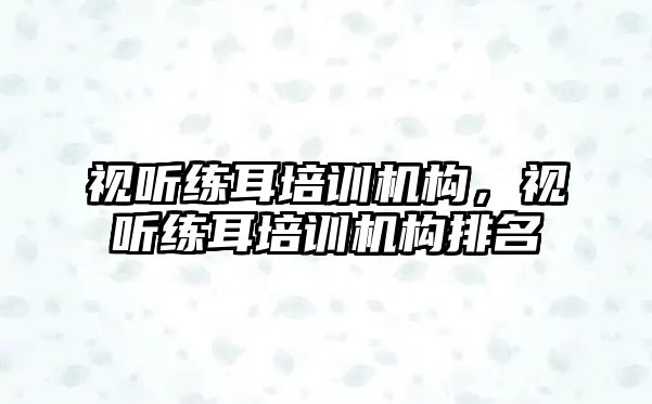 視聽練耳培訓(xùn)機構(gòu)，視聽練耳培訓(xùn)機構(gòu)排名