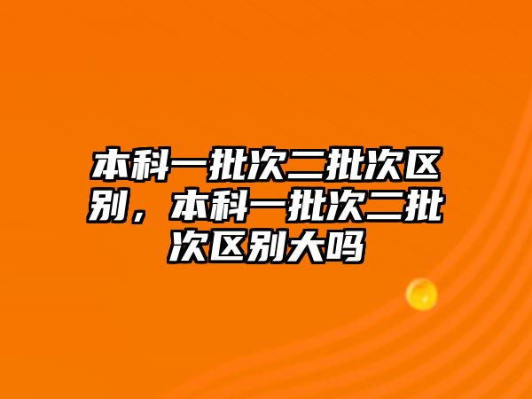 本科一批次二批次區(qū)別，本科一批次二批次區(qū)別大嗎